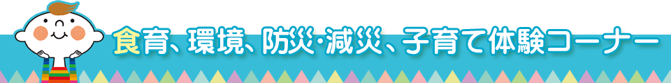 食育、環境、防災・減災、子育て体験コーナー