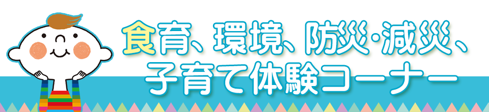 食育、環境、防災・減災、子育て体験コーナー