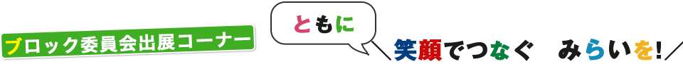 ブロック委員会出展コーナー　「ともに」笑顔でつなぐ未来を