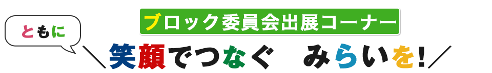 ブロック委員会出展コーナー　「ともに」笑顔でつなぐ未来を