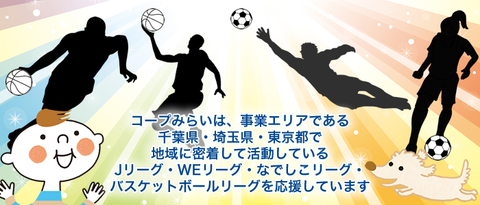 コープみらいは、事業エリアである千葉県・埼玉県・東京都で地域に密着して活動しているJリーグ・なでしこリーグ・バスケットボールリーグクラブを応援しています。