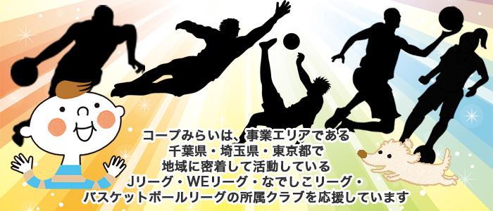 コープみらいは、事業エリアである千葉県・埼玉県・東京都で地域に密着して活動しているJリーグ・なでしこリーグ・バスケットボールリーグクラブを応援しています。